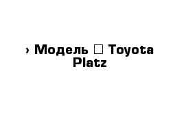  › Модель ­ Toyota Platz